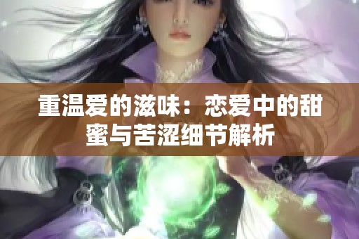 重温爱的滋味：恋爱中的甜蜜与苦涩细节解析