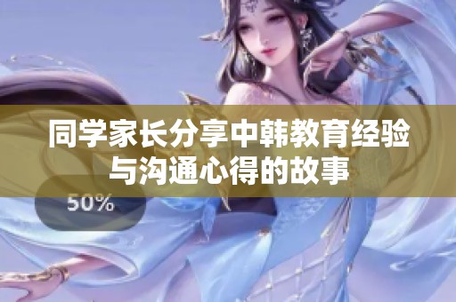 同学家长分享中韩教育经验与沟通心得的故事