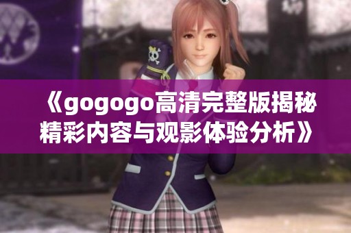 《gogogo高清完整版揭秘精彩内容与观影体验分析》