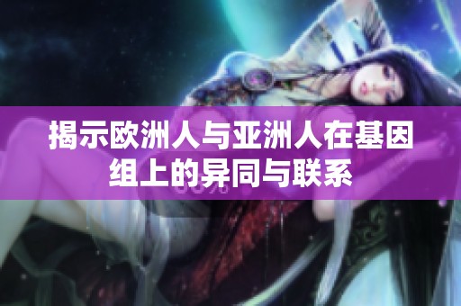 揭示欧洲人与亚洲人在基因组上的异同与联系