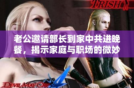 老公邀请部长到家中共进晚餐，揭示家庭与职场的微妙关系
