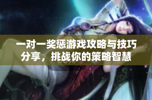 一对一奖惩游戏攻略与技巧分享，挑战你的策略智慧