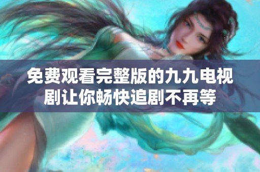 免费观看完整版的九九电视剧让你畅快追剧不再等