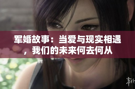 军婚故事：当爱与现实相遇，我们的未来何去何从
