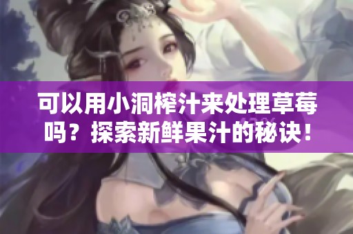 可以用小洞榨汁来处理草莓吗？探索新鲜果汁的秘诀！