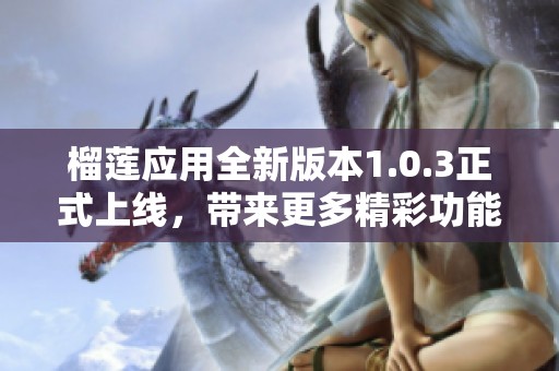 榴莲应用全新版本1.0.3正式上线，带来更多精彩功能与体验