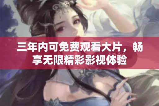 三年内可免费观看大片，畅享无限精彩影视体验