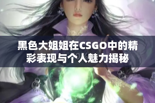 黑色大姐姐在CSGO中的精彩表现与个人魅力揭秘