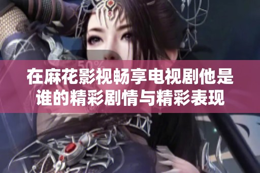 在麻花影视畅享电视剧他是谁的精彩剧情与精彩表现
