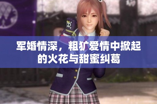 军婚情深，粗犷爱情中掀起的火花与甜蜜纠葛