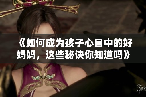 《如何成为孩子心目中的好妈妈，这些秘诀你知道吗》