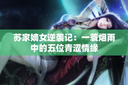 苏家嫡女逆袭记：一蓑烟雨中的五位青涩情缘