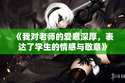 《我对老师的爱意深厚，表达了学生的情感与敬意》