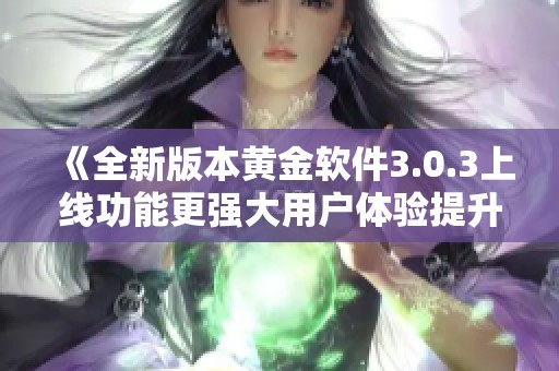 《全新版本黄金软件3.0.3上线功能更强大用户体验提升》