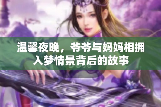 温馨夜晚，爷爷与妈妈相拥入梦情景背后的故事