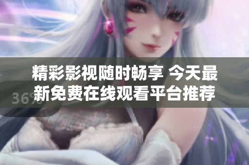 精彩影视随时畅享 今天最新免费在线观看平台推荐