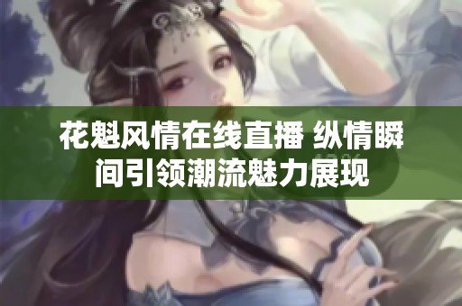 花魁风情在线直播 纵情瞬间引领潮流魅力展现