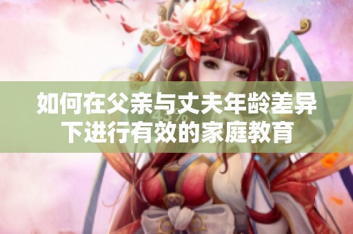 如何在父亲与丈夫年龄差异下进行有效的家庭教育