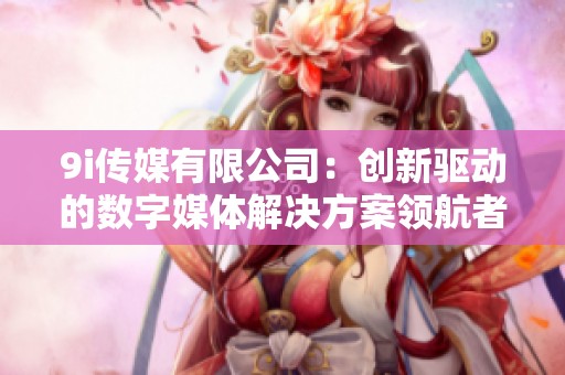 9i传媒有限公司：创新驱动的数字媒体解决方案领航者