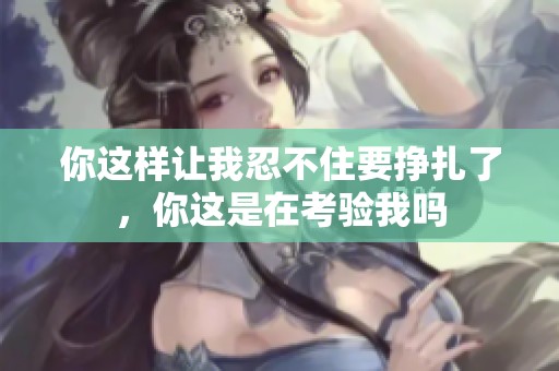 你这样让我忍不住要挣扎了，你这是在考验我吗