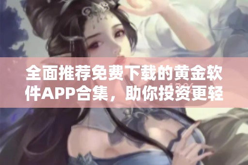 全面推荐免费下载的黄金软件APP合集，助你投资更轻松