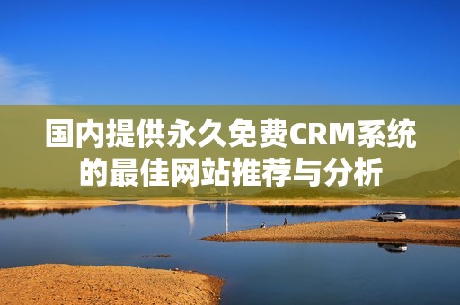 国内提供永久免费CRM系统的最佳网站推荐与分析