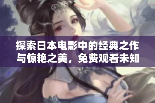 探索日本电影中的经典之作与惊艳之美，免费观看未知魅力