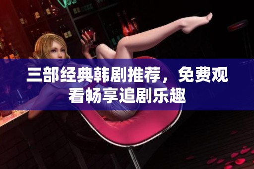 三部经典韩剧推荐，免费观看畅享追剧乐趣