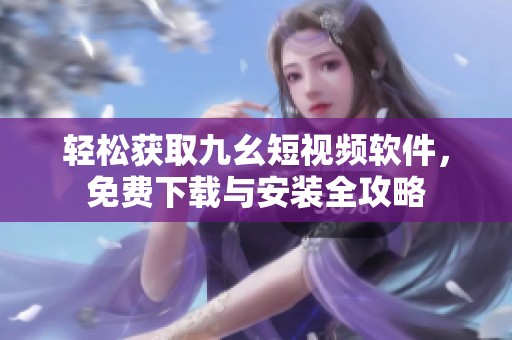 轻松获取九幺短视频软件，免费下载与安装全攻略