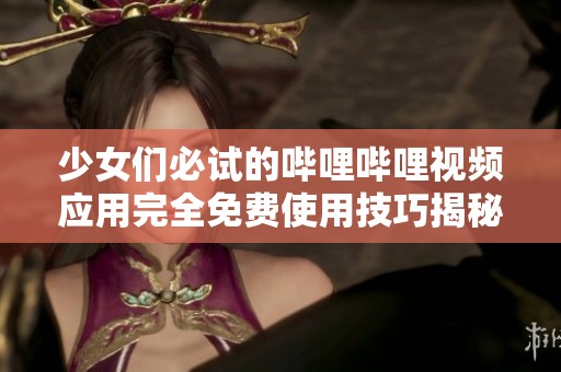 少女们必试的哔哩哔哩视频应用完全免费使用技巧揭秘