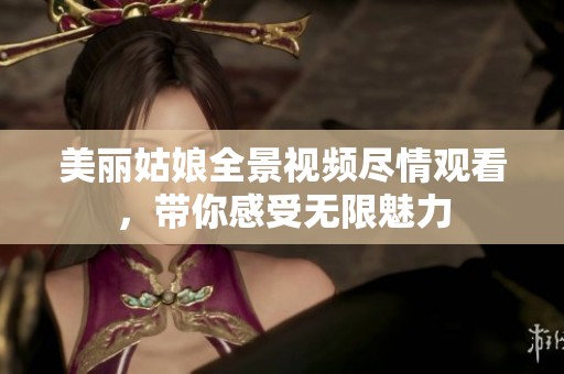 美丽姑娘全景视频尽情观看，带你感受无限魅力