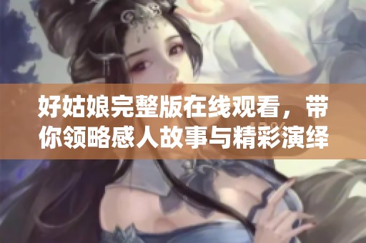 好姑娘完整版在线观看，带你领略感人故事与精彩演绎