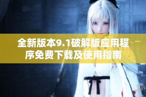 全新版本9.1破解版应用程序免费下载及使用指南