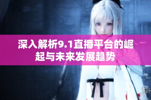 深入解析9.1直播平台的崛起与未来发展趋势