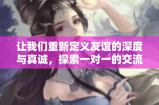 让我们重新定义友谊的深度与真诚，探索一对一的交流魅力