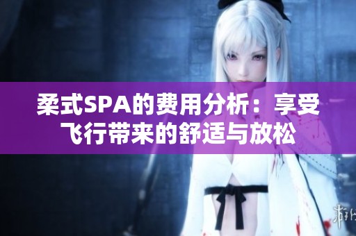 柔式SPA的费用分析：享受飞行带来的舒适与放松