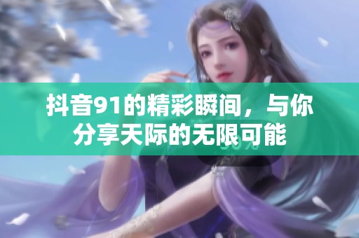 抖音91的精彩瞬间，与你分享天际的无限可能