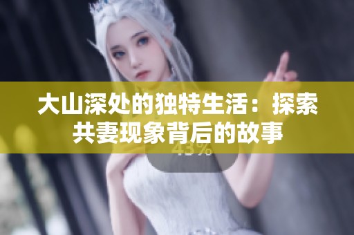 大山深处的独特生活：探索共妻现象背后的故事