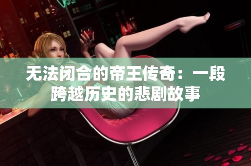 无法闭合的帝王传奇：一段跨越历史的悲剧故事