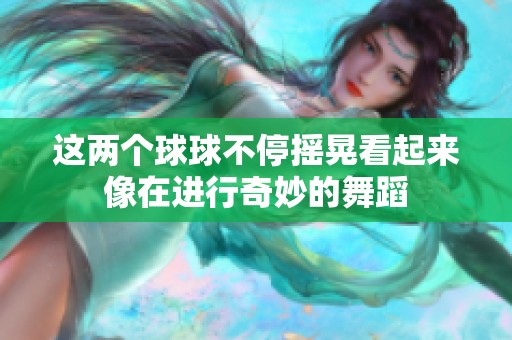 这两个球球不停摇晃看起来像在进行奇妙的舞蹈