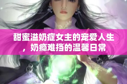 甜蜜溢奶症女主的宠爱人生，奶瘾难挡的温馨日常