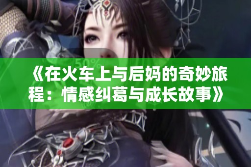 《在火车上与后妈的奇妙旅程：情感纠葛与成长故事》
