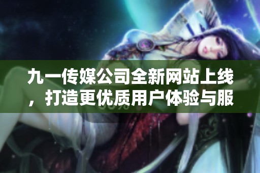 九一传媒公司全新网站上线，打造更优质用户体验与服务