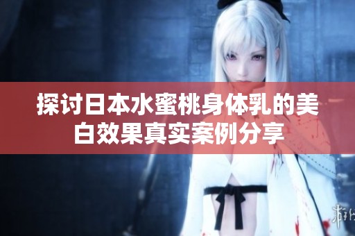 探讨日本水蜜桃身体乳的美白效果真实案例分享