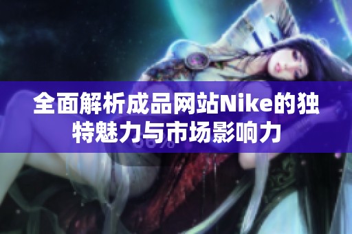 全面解析成品网站Nike的独特魅力与市场影响力