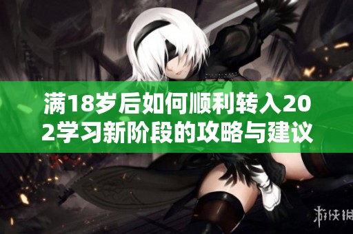 满18岁后如何顺利转入202学习新阶段的攻略与建议