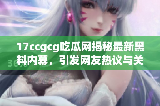 17ccgcg吃瓜网揭秘最新黑料内幕，引发网友热议与关注