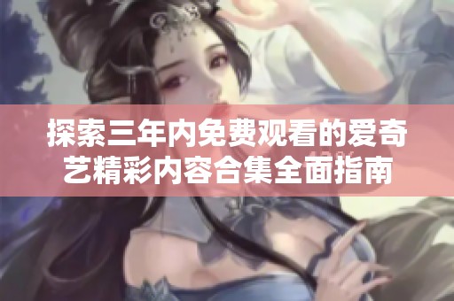 探索三年内免费观看的爱奇艺精彩内容合集全面指南