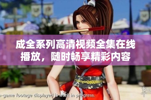成全系列高清视频全集在线播放，随时畅享精彩内容