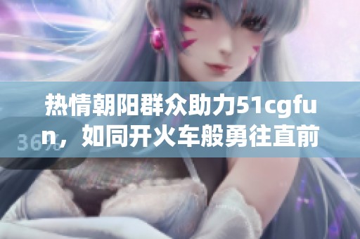 热情朝阳群众助力51cgfun，如同开火车般勇往直前